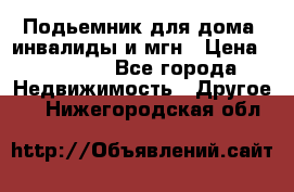 Подьемник для дома, инвалиды и мгн › Цена ­ 58 000 - Все города Недвижимость » Другое   . Нижегородская обл.